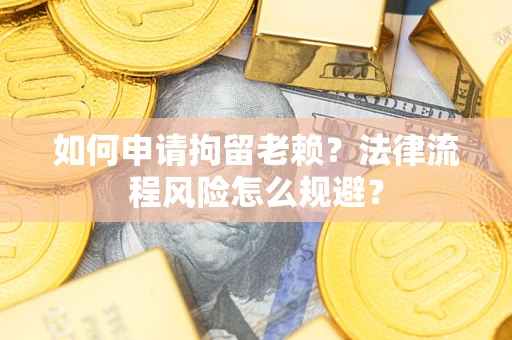 北京如何申请拘留老赖？法律流程风险怎么规避？