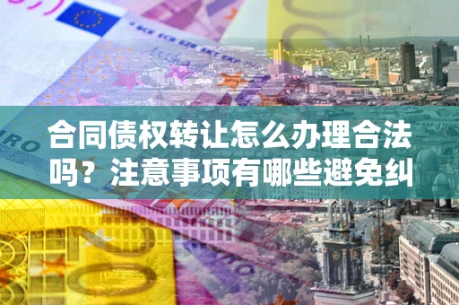 北京合同债权转让怎么办理合法吗？注意事项有哪些避免纠纷？