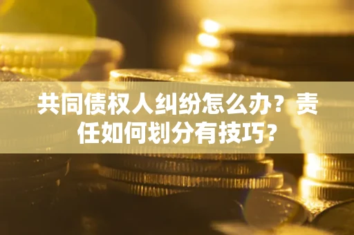 北京共同债权人纠纷怎么办？责任如何划分有技巧？