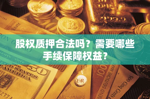 北京股权质押合法吗？需要哪些手续保障权益？