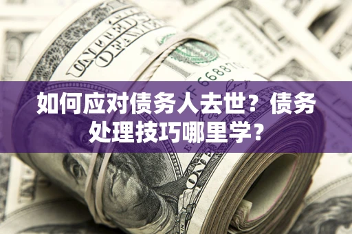北京如何应对债务人去世？债务处理技巧哪里学？