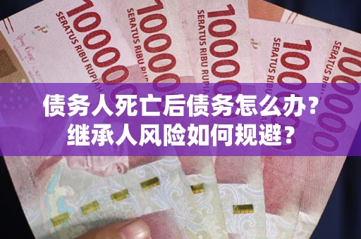 北京债务人死亡后债务怎么办？继承人风险如何规避？