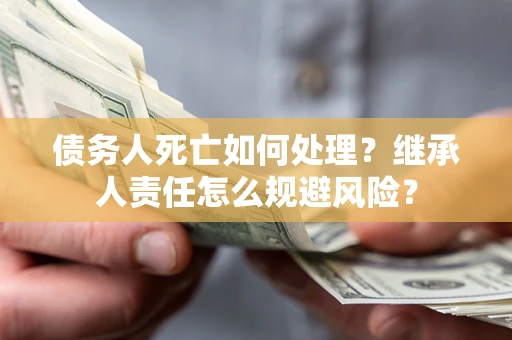 北京债务人死亡如何处理？继承人责任怎么规避风险？