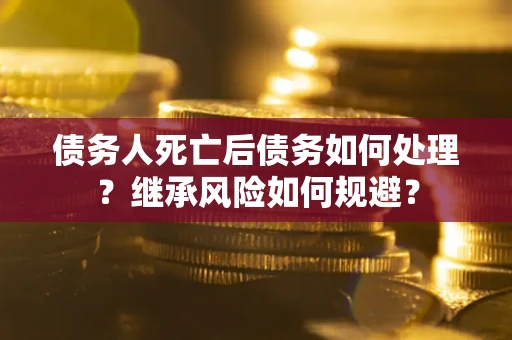 北京债务人死亡后债务如何处理？继承风险如何规避？