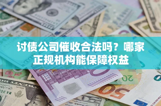 北京讨债公司催收合法吗？哪家正规机构能保障权益