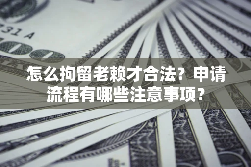 北京怎么拘留老赖才合法？申请流程有哪些注意事项？