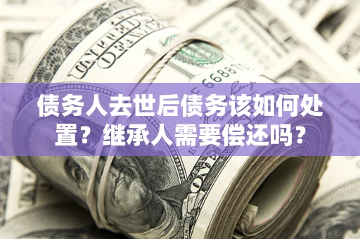 北京债务人去世后债务该如何处置？继承人需要偿还吗？