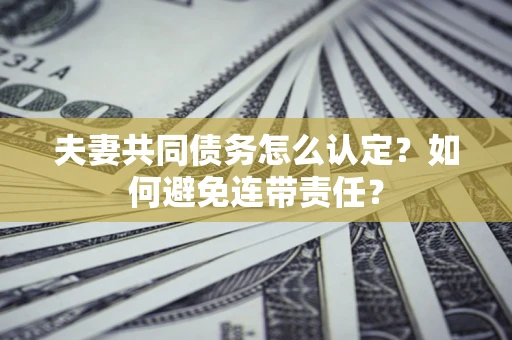 北京夫妻共同债务怎么认定？如何避免连带责任？