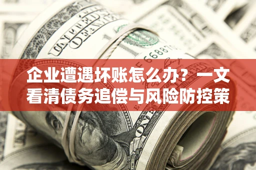 北京企业遭遇坏账怎么办？一文看清债务追偿与风险防控策略
