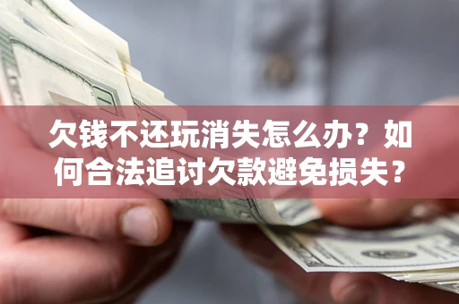 北京欠钱不还玩消失怎么办？如何合法追讨欠款避免损失？