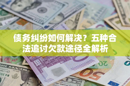 北京债务纠纷如何解决？五种合法追讨欠款途径全解析