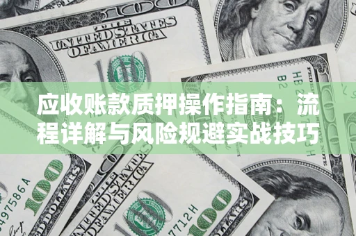 北京应收账款质押操作指南:流程详解与风险规避实战技巧 北京应收账款质押操作指南:流程详解与风险规避实战技巧