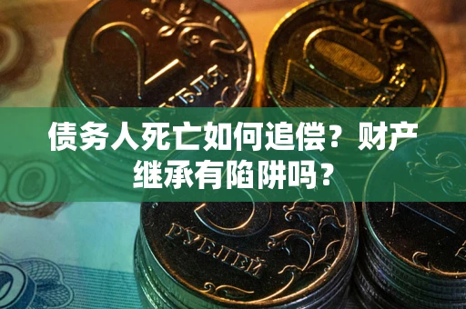 北京债务人死亡如何追偿？财产继承有陷阱吗？