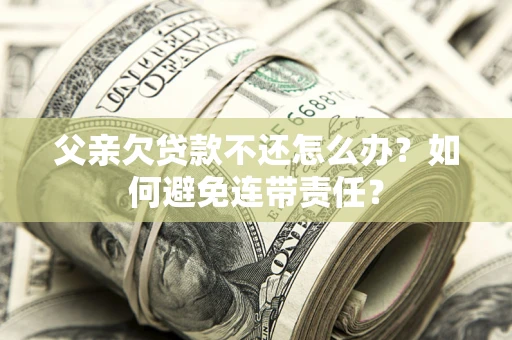 北京父亲欠贷款不还怎么办？如何避免连带责任？