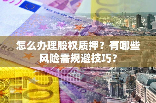 北京怎么办理股权质押？有哪些风险需规避技巧？