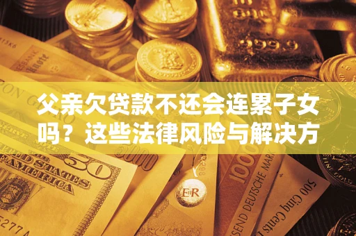 北京父亲欠贷款不还会连累子女吗？这些法律风险与解决方法要早知道！
