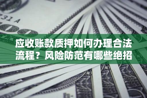 北京应收账款质押如何办理合法流程？风险防范有哪些绝招？