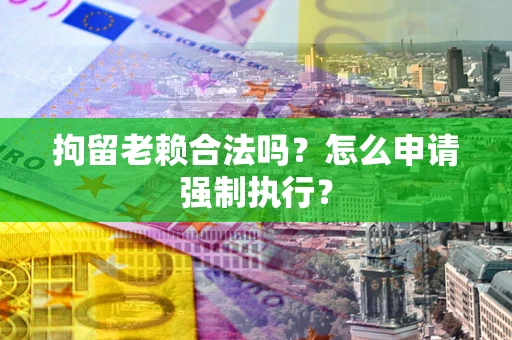 北京拘留老赖合法吗？怎么申请强制执行？
