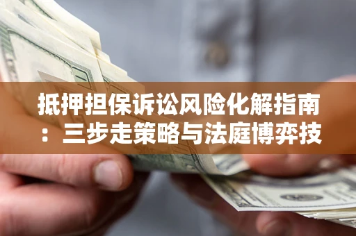 北京抵押担保诉讼风险化解指南：三步走策略与法庭博弈技巧