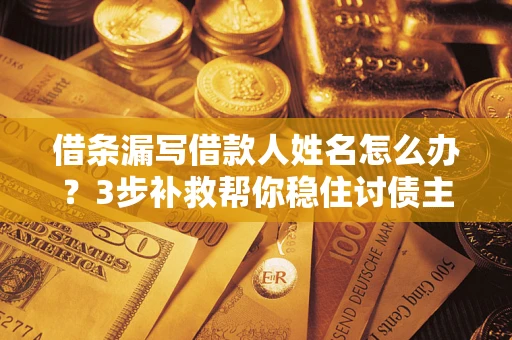 北京借条漏写借款人姓名怎么办？3步补救帮你稳住讨债主动权