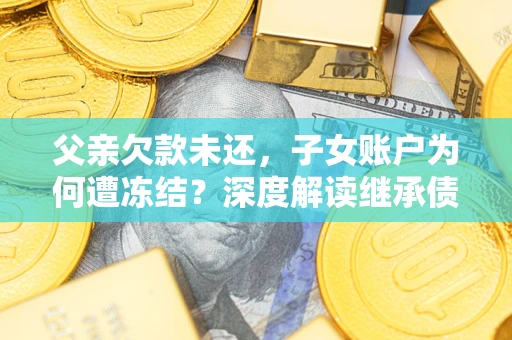 北京父亲欠款未还，子女账户为何遭冻结？深度解读继承债务迷局