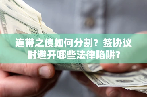 北京连带之债如何分割？签协议时避开哪些法律陷阱？