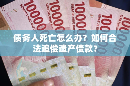 北京债务人死亡怎么办？如何合法追偿遗产债款？