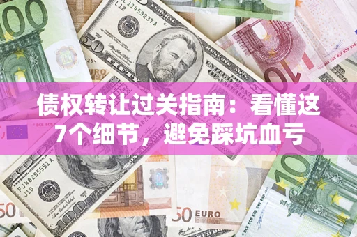 北京债权转让过关指南：看懂这7个细节，避免踩坑血亏