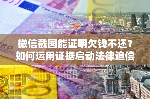 北京微信截图能证明欠钱不还？如何运用证据启动法律追偿程序？