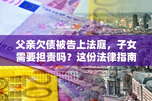 北京父亲欠债被告上法庭，子女需要担责吗？这份法律指南必须看完