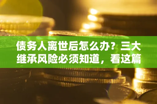 北京债务人离世后怎么办？三大继承风险必须知道，看这篇就够了