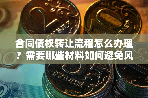北京合同债权转让流程怎么办理？需要哪些材料如何避免风险？