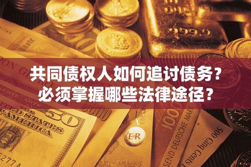 北京共同债权人如何追讨债务？必须掌握哪些法律途径？