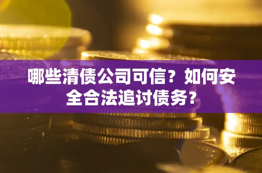 北京哪些清债公司可信？如何安全合法追讨债务？
