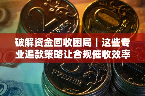 北京破解资金回收困局｜这些专业追款策略让合规催收效率翻倍
