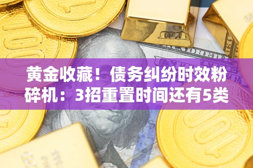 北京黄金收藏！债务纠纷时效粉碎机：3招重置时间还有5类不设年限的特殊债务