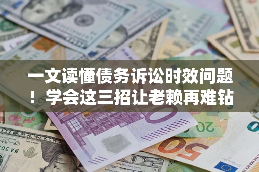 北京一文读懂债务诉讼时效问题！学会这三招让老赖再难钻空子