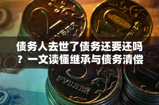 北京债务人去世了债务还要还吗？一文读懂继承与债务清偿