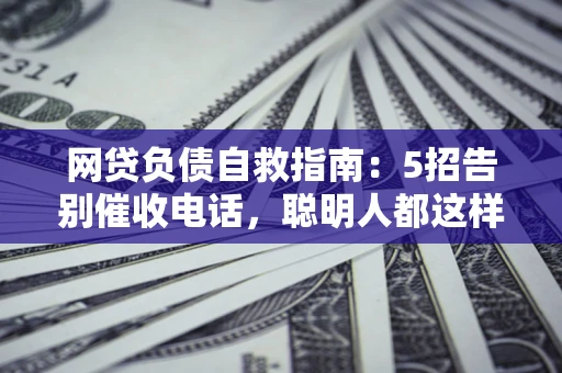 北京网贷负债自救指南：5招告别催收电话，聪明人都这样做