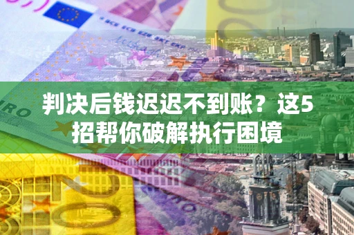 北京判决后钱迟迟不到账？这5招帮你破解执行困境