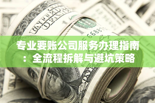 北京专业要账公司服务办理指南：全流程拆解与避坑策略