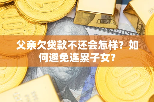 北京父亲欠贷款不还会怎样？如何避免连累子女？