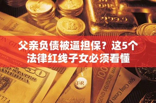 北京父亲负债被逼担保？这5个法律红线子女必须看懂