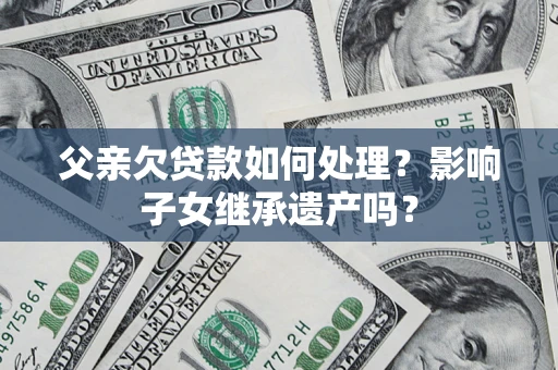 北京父亲欠贷款如何处理?影响子女继承遗产吗? 北京父亲欠贷款如何处理?影响子女继承遗产吗?