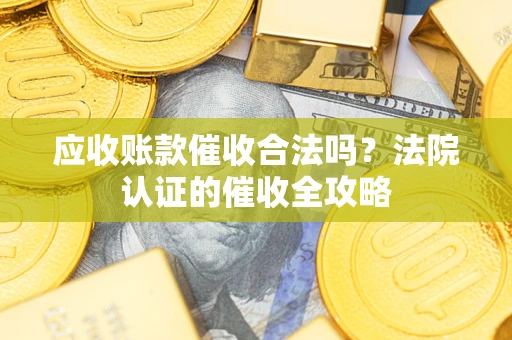北京应收账款催收合法吗？法院认证的催收全攻略