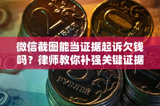 北京微信截图能当证据起诉欠钱吗？律师教你补强关键证据