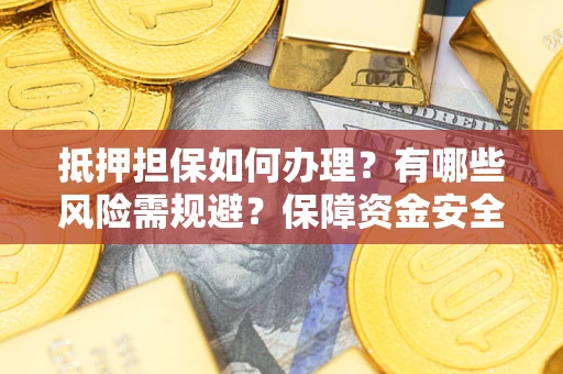 北京抵押担保如何办理？有哪些风险需规避？保障资金安全