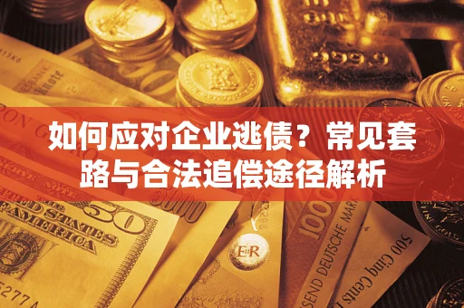 北京如何应对企业逃债？常见套路与合法追偿途径解析