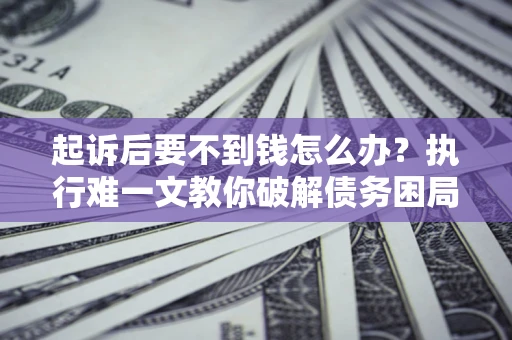 北京起诉后要不到钱怎么办？执行难一文教你破解债务困局