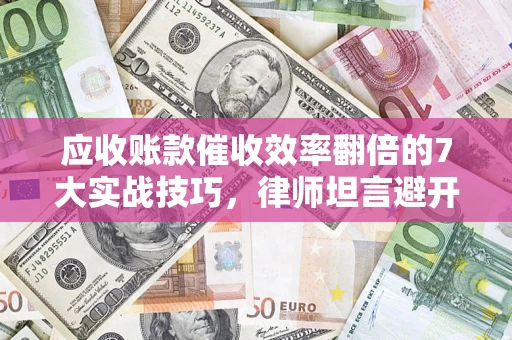北京应收账款催收效率翻倍的7大实战技巧，律师坦言避开这些法律雷区最关键